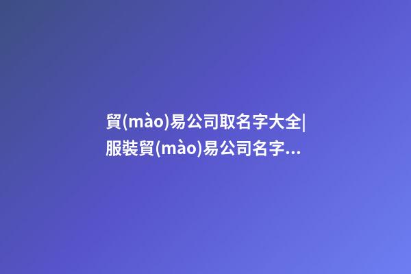 貿(mào)易公司取名字大全|服裝貿(mào)易公司名字有創(chuàng)意-第1張-公司起名-玄機(jī)派